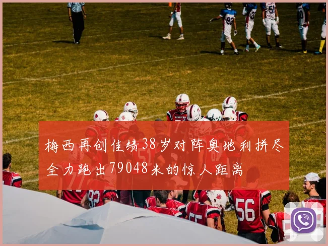 梅西再创佳绩38岁对阵奥地利拼尽全力跑出79048米的惊人距离