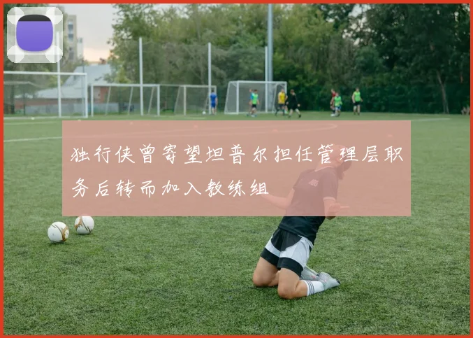 独行侠曾寄望坦普尔担任管理层职务后转而加入教练组