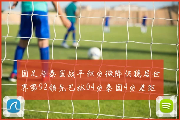 国足与泰国战平积分微降仍稳居世界第92领先巴林04分泰国4分差距