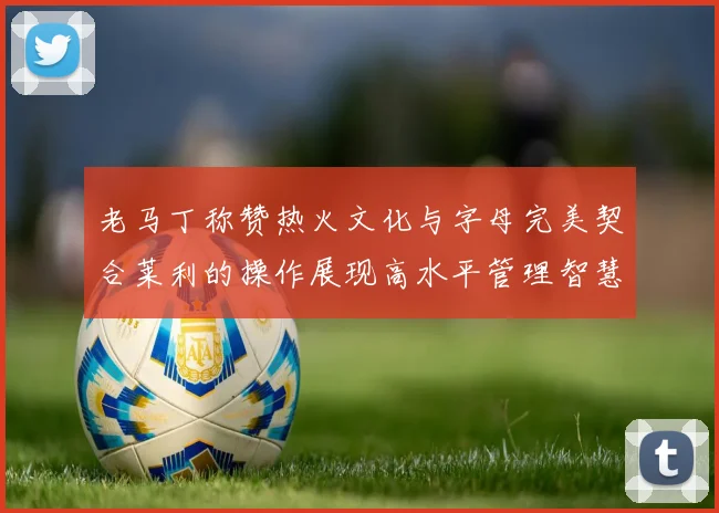 老马丁称赞热火文化与字母完美契合莱利的操作展现高水平管理智慧