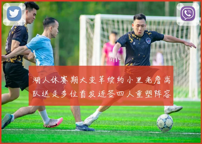 湖人休赛期大变革续约小里老詹离队送走多位首发连签四人重塑阵容