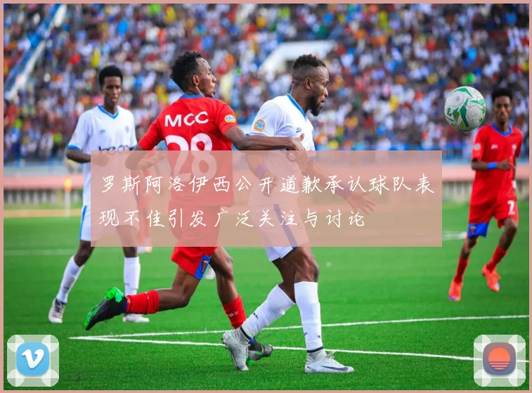 罗斯阿洛伊西公开道歉承认球队表现不佳引发广泛关注与讨论