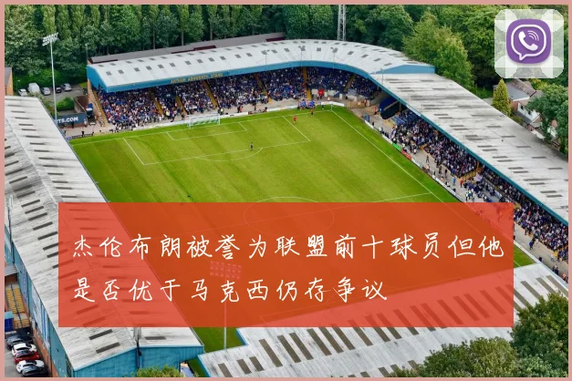 杰伦布朗被誉为联盟前十球员但他是否优于马克西仍存争议