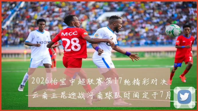 2026怡宝中超联赛第17轮精彩对决云南玉昆迎战河南球队时间定于7月3日晚上20点