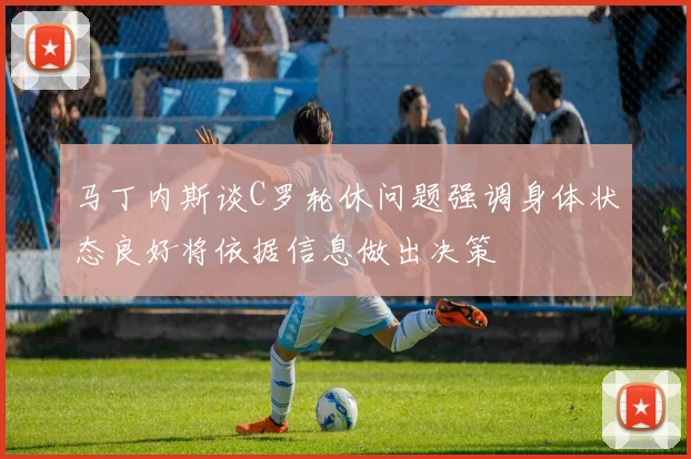马丁内斯谈C罗轮休问题强调身体状态良好将依据信息做出决策