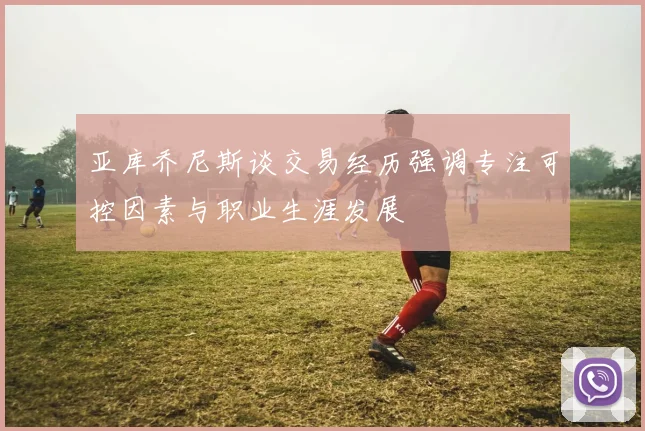 亚库乔尼斯谈交易经历强调专注可控因素与职业生涯发展